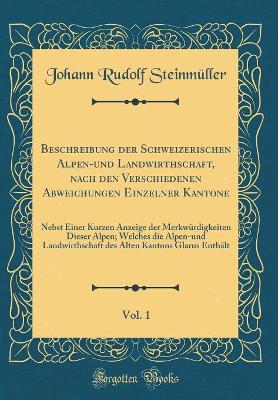 Book cover for Beschreibung der Schweizerischen Alpen-und Landwirthschaft, nach den Verschiedenen Abweichungen Einzelner Kantone, Vol. 1: Nebst Einer Kurzen Anzeige der Merkwürdigkeiten Dieser Alpen; Welches die Alpen-und Landwirthschaft des Alten Kantons Glarus Enthält