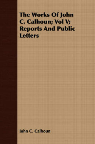 Cover of The Works Of John C. Calhoun; Vol V; Reports And Public Letters