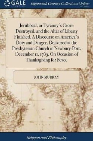 Cover of Jerubbaal, or Tyranny's Grove Destroyed, and the Altar of Liberty Finished. A Discourse on America's Duty and Danger, Delivered at the Presbyterian Church in Newbury-Port, December 11, 1783. On Occasion of Thanksgiving for Peace