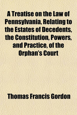 Book cover for A Treatise on the Law of Pennsylvania, Relating to the Estates of Decedents, the Constitution, Powers, and Practice, of the Orphan's Court