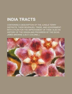 Book cover for India Tracts; Containing a Description of the Jungle Terry Districts, Their Revenues, Trade, and Government with a Plan for the Improvement of Them. Also an History of the Origin and Progress of the Sicks