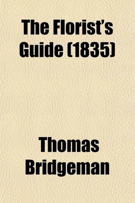 Book cover for The Florist's Guide; Containing Practical Directions for the Cultivation of Flowering Plants of Different Classes, Inclufing the Double Dahlia, Green-House Plants, Etx