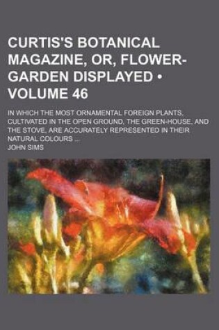 Cover of The Curtis's Botanical Magazine, Or, Flower-Garden Displayed (Volume 46); In Which the Most Ornamental Foreign Plants, Cultivated in the Open Ground