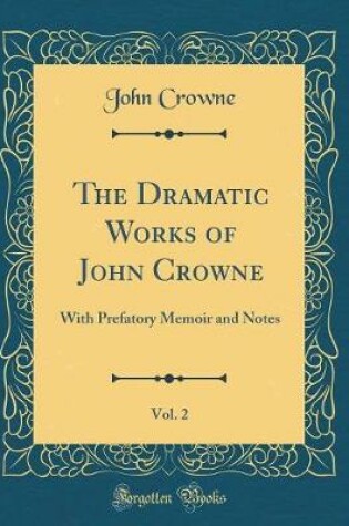 Cover of The Dramatic Works of John Crowne, Vol. 2: With Prefatory Memoir and Notes (Classic Reprint)