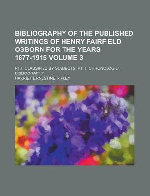 Book cover for Bibliography of the Published Writings of Henry Fairfield Osborn for the Years 1877-1915; PT. I. Classified by Subjects. PT. II. Chronologic Bibliography Volume 3