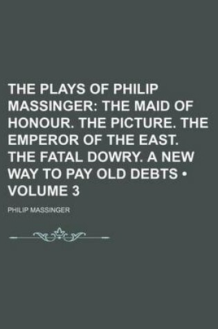 Cover of The Plays of Philip Massinger (Volume 3); The Maid of Honour. the Picture. the Emperor of the East. the Fatal Dowry. a New Way to Pay Old Debts