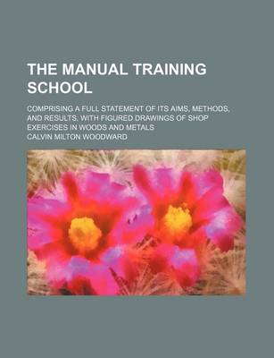 Book cover for The Manual Training School; Comprising a Full Statement of Its Aims, Methods, and Results, with Figured Drawings of Shop Exercises in Woods and Metals