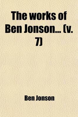 Book cover for The Works of Ben Jonson (Volume 7); With Notes Critical and Explanatory, and a Biographical Memoir