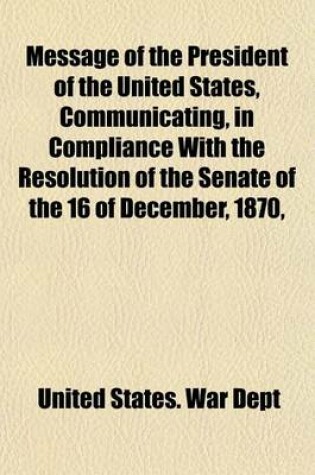 Cover of Message of the President of the United States, Communicating, in Compliance with the Resolution of the Senate of the 16 of December, 1870,