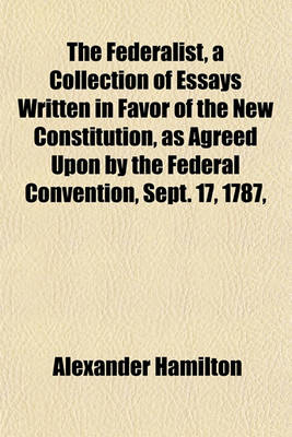 Book cover for The Federalist, a Collection of Essays Written in Favor of the New Constitution, as Agreed Upon by the Federal Convention, Sept. 17, 1787,