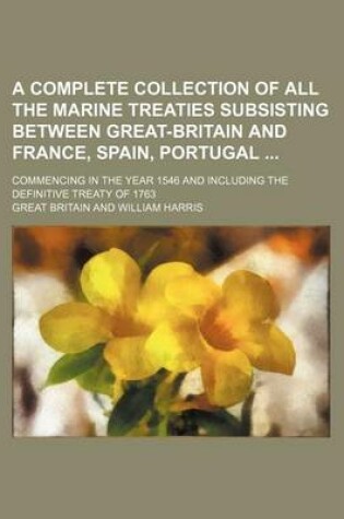 Cover of A Complete Collection of All the Marine Treaties Subsisting Between Great-Britain and France, Spain, Portugal; Commencing in the Year 1546 and Including the Definitive Treaty of 1763