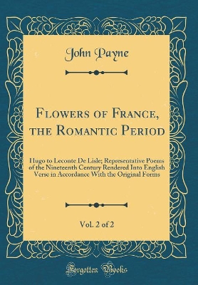 Book cover for Flowers of France, the Romantic Period, Vol. 2 of 2: Hugo to Leconte De Lisle; Representative Poems of the Nineteenth Century Rendered Into English Verse in Accordance With the Original Forms (Classic Reprint)