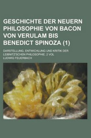 Cover of Geschichte Der Neuern Philosophie Von Bacon Von Verulam Bis Benedict Spinoza (1); Darstellung, Entwichlung Und Kritik Der Leibnitz'schen Philosophie. 2 Vol