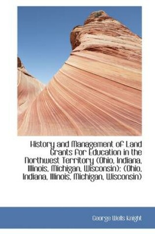 Cover of History and Management of Land Grants for Education in the Northwest Territory (Ohio, Indiana, Illin