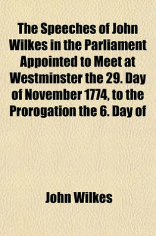 Cover of The Speeches of John Wilkes in the Parliament Appointed to Meet at Westminster the 29. Day of November 1774, to the Prorogation the 6. Day of June 1777 (Volume 2)