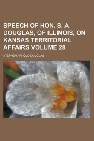 Cover of Speech of Hon. S. A. Douglas, of Illinois, on Kansas Territorial Affairs Volume 28