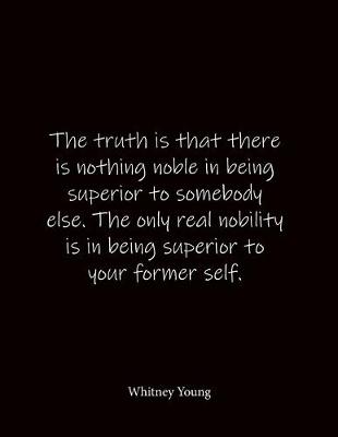 Book cover for The truth is that there is nothing noble in being superior to somebody else. The only real nobility is in being superior to your former self. Whitney Young