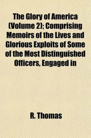 Cover of The Glory of America (Volume 2); Comprising Memoirs of the Lives and Glorious Exploits of Some of the Most Distinguished Officers, Engaged in