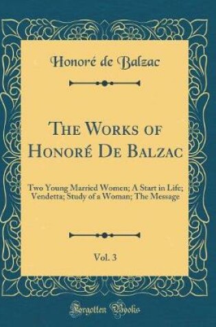 Cover of The Works of Honoré De Balzac, Vol. 3: Two Young Married Women; A Start in Life; Vendetta; Study of a Woman; The Message (Classic Reprint)