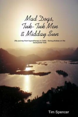 Cover of Mad Dogs, Tuk-Tuk Men & Midday Sun: My Journey from Hypnotherapy to Delhi - Facing Phobias on the Backpacker Trail