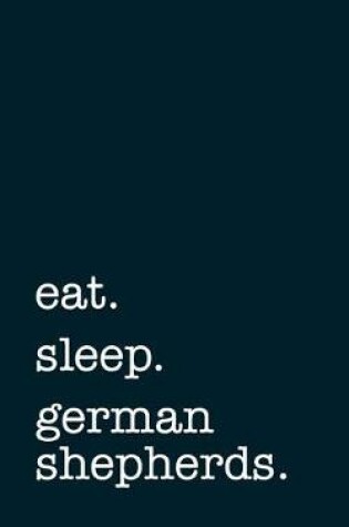 Cover of Eat. Sleep. German Shepherds. - Lined Notebook