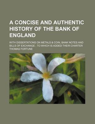 Book cover for A Concise and Authentic History of the Bank of England; With Dissertations on Metals & Coin, Bank Notes and Bills of Exchange; To Which Is Added the