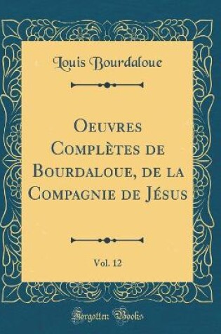 Cover of Oeuvres Completes de Bourdaloue, de la Compagnie de Jesus, Vol. 12 (Classic Reprint)