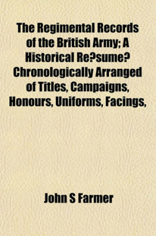 Cover of The Regimental Records of the British Army; A Historical Re Sume Chronologically Arranged of Titles, Campaigns, Honours, Uniforms, Facings,