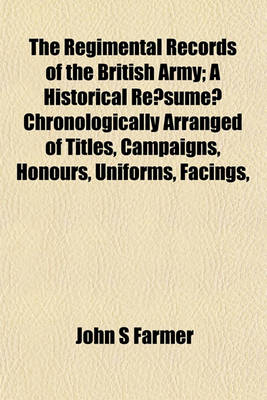 Book cover for The Regimental Records of the British Army; A Historical Re Sume Chronologically Arranged of Titles, Campaigns, Honours, Uniforms, Facings,