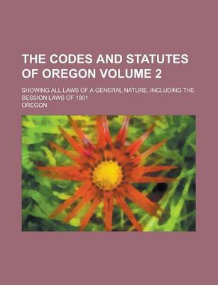 Book cover for The Codes and Statutes of Oregon; Showing All Laws of a General Nature, Including the Session Laws of 1901 Volume 2