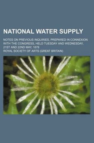 Cover of National Water Supply; Notes on Previous Inquiries, Prepared in Connexion with the Congress, Held Tuesday and Wednesday, 21st and 22nd May, 1878