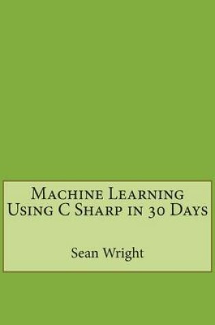 Cover of Machine Learning Using C Sharp in 30 Days