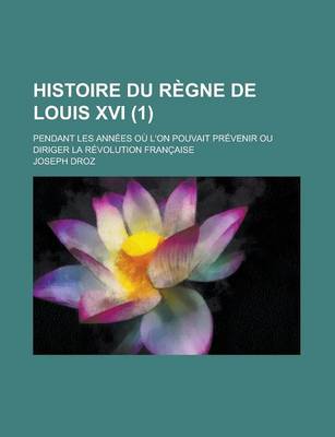 Book cover for Histoire Du Regne de Louis XVI; Pendant Les Annees Ou L'On Pouvait Prevenir Ou Diriger La Revolution Francaise (1)