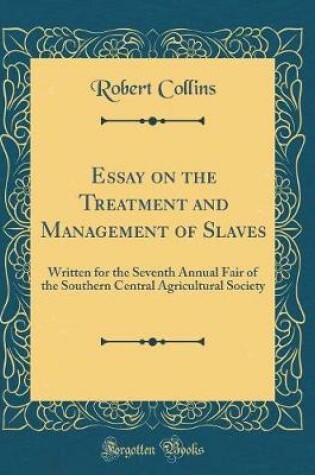 Cover of Essay on the Treatment and Management of Slaves: Written for the Seventh Annual Fair of the Southern Central Agricultural Society (Classic Reprint)