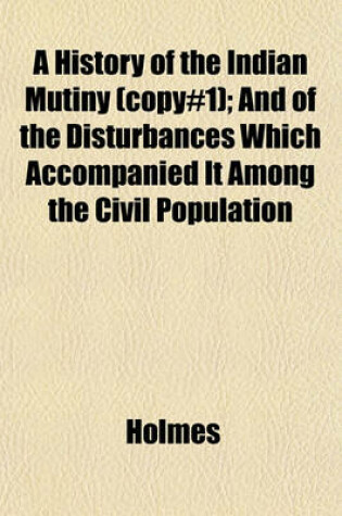 Cover of A History of the Indian Mutiny (Copy#1); And of the Disturbances Which Accompanied It Among the Civil Population