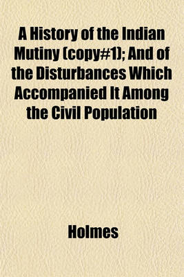 Book cover for A History of the Indian Mutiny (Copy#1); And of the Disturbances Which Accompanied It Among the Civil Population