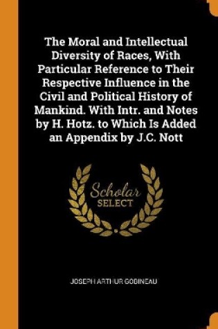 Cover of The Moral and Intellectual Diversity of Races, with Particular Reference to Their Respective Influence in the Civil and Political History of Mankind. with Intr. and Notes by H. Hotz. to Which Is Added an Appendix by J.C. Nott