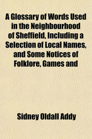 Cover of A Glossary of Words Used in the Neighbourhood of Sheffield, Including a Selection of Local Names, and Some Notices of Folklore, Games and