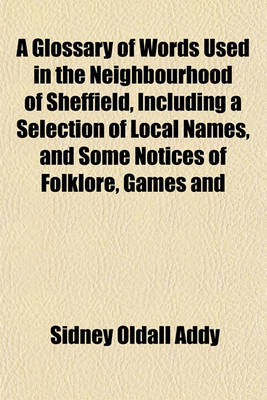 Book cover for A Glossary of Words Used in the Neighbourhood of Sheffield, Including a Selection of Local Names, and Some Notices of Folklore, Games and