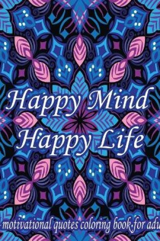 Cover of Happy Mind Happy Life. A Motivational Quotes Coloring Book For Adult