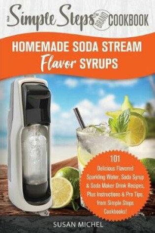 Cover of Homemade Soda Stream Flavor Syrups, A Simple Steps Brand Cookbook