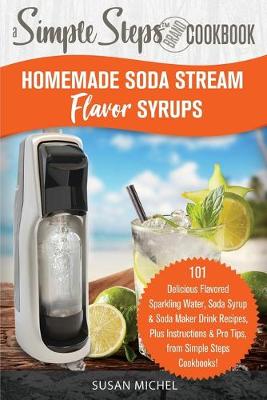 Cover of Homemade Soda Stream Flavor Syrups, A Simple Steps Brand Cookbook