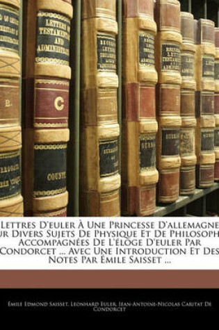 Cover of Lettres D'Euler a Une Princesse D'Allemagne Sur Divers Sujets de Physique Et de Philosophie Accompagnees de L'Eloge D'Euler Par Condorcet ... Avec Une Introduction Et Des Notes Par Emile Saisset ...