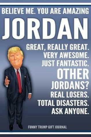 Cover of Funny Trump Journal - Believe Me. You Are Amazing Jordan Great, Really Great. Very Awesome. Just Fantastic. Other Jordans? Real Losers. Total Disasters. Ask Anyone. Funny Trump Gift Journal