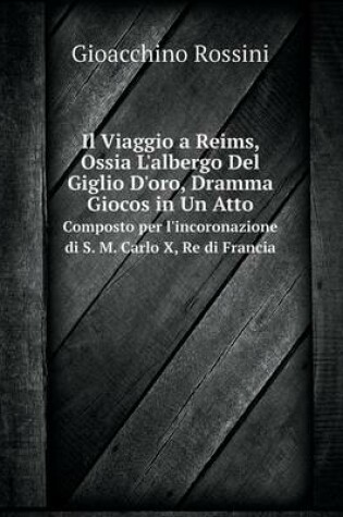 Cover of Il Viaggio a Reims, Ossia L'albergo Del Giglio D'oro, Dramma Giocos in Un Atto Composto per l'incoronazione di S. M. Carlo X, Re di Francia