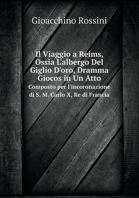 Book cover for Il Viaggio a Reims, Ossia L'albergo Del Giglio D'oro, Dramma Giocos in Un Atto Composto per l'incoronazione di S. M. Carlo X, Re di Francia