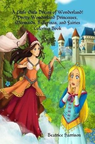 Cover of A Little Girls Dream of Wonderland! Pretty Wonderland Princesses, Mermaids, Ballerinas, and Fairies Coloring Book: For Girls Ages 4 Years Old and up (Book Edition:2)