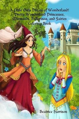 Book cover for A Little Girls Dream of Wonderland! Pretty Wonderland Princesses, Mermaids, Ballerinas, and Fairies Coloring Book: For Girls Ages 4 Years Old and up (Book Edition:2)