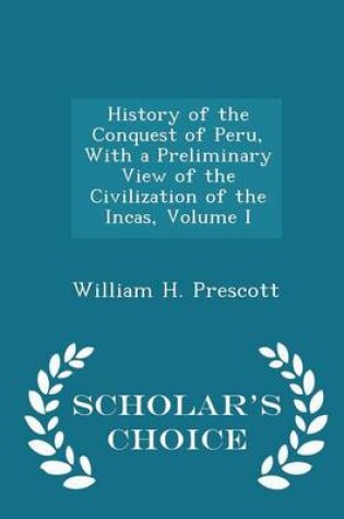 Cover of History of the Conquest of Peru, with a Preliminary View of the Civilization of the Incas, Volume I - Scholar's Choice Edition