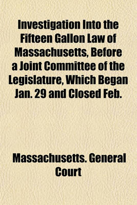 Book cover for Investigation Into the Fifteen Gallon Law of Massachusetts, Before a Joint Committee of the Legislature, Which Began Jan. 29 and Closed Feb.